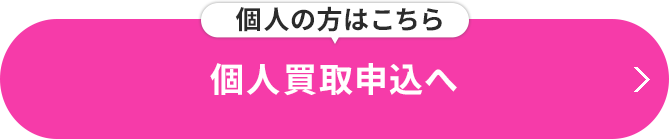 個人の方はこちら 個人買取申込へ